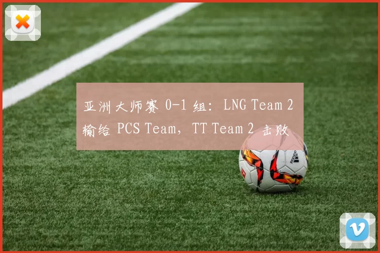 亚洲大师赛 0-1 组：LNG Team 2 输给 PCS Team，TT Team 2 击败 Vietnam 队伍