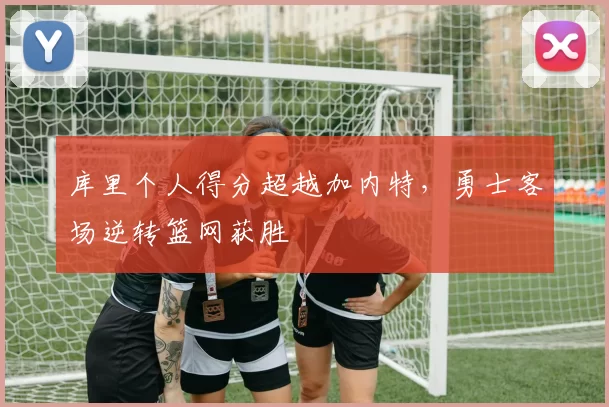 库里个人得分超越加内特，勇士客场逆转篮网获胜